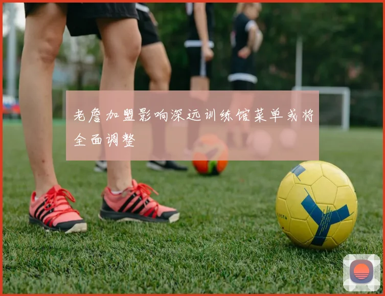 老詹加盟影响深远训练馆菜单或将全面调整