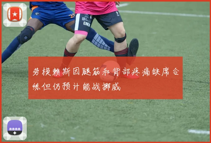 劳模赖斯因腿筋和背部疼痛缺席合练但仍预计能战挪威