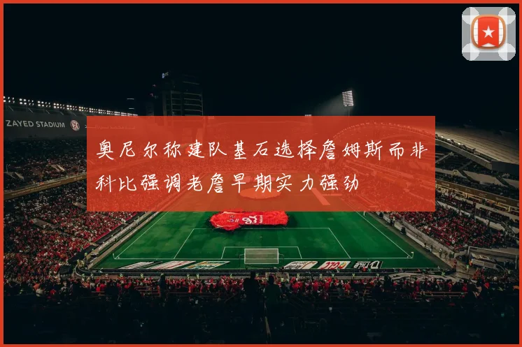 奥尼尔称建队基石选择詹姆斯而非科比强调老詹早期实力强劲