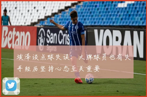 埃泽谈点球失误：大牌球员也有失手经历坚持心态至关重要