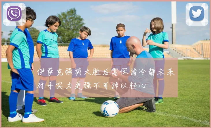 伊萨克强调大胜后需保持冷静未来对手实力更强不可掉以轻心