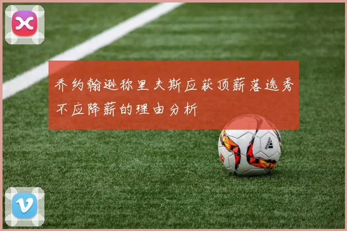 乔约翰逊称里夫斯应获顶薪落选秀不应降薪的理由分析
