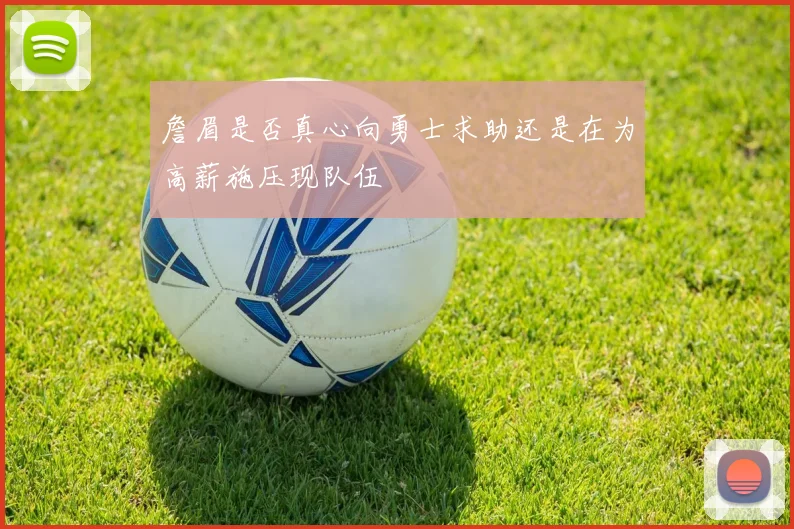 詹眉是否真心向勇士求助还是在为高薪施压现队伍