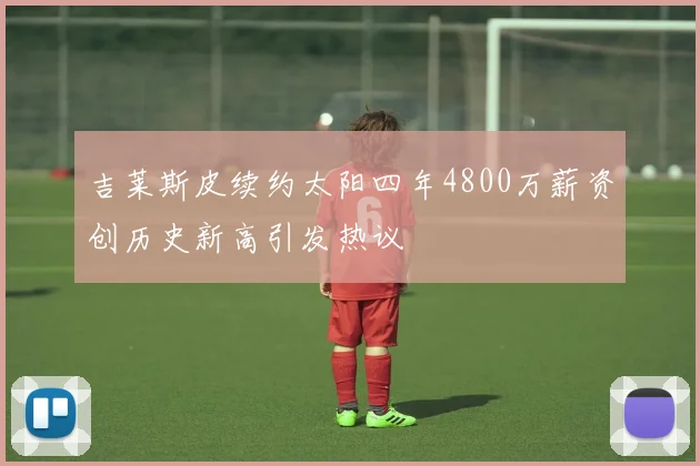 吉莱斯皮续约太阳四年4800万薪资创历史新高引发热议