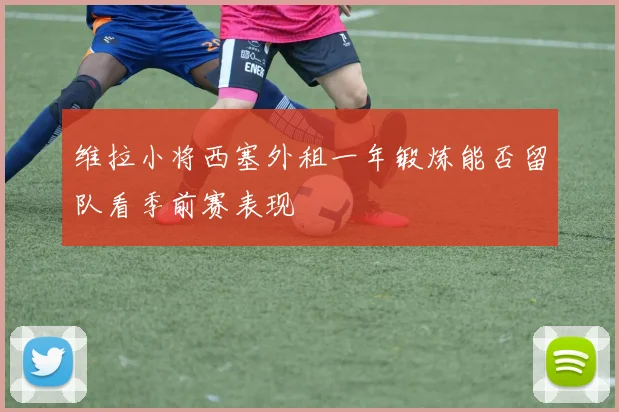 维拉小将西塞外租一年锻炼能否留队看季前赛表现