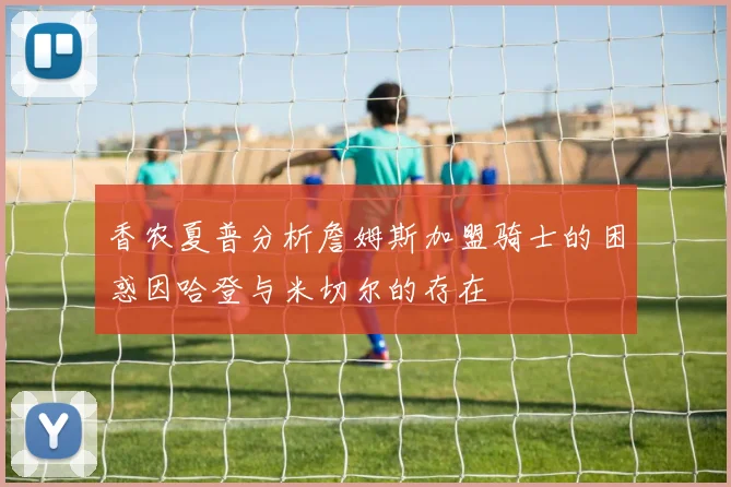 香农夏普分析詹姆斯加盟骑士的困惑因哈登与米切尔的存在
