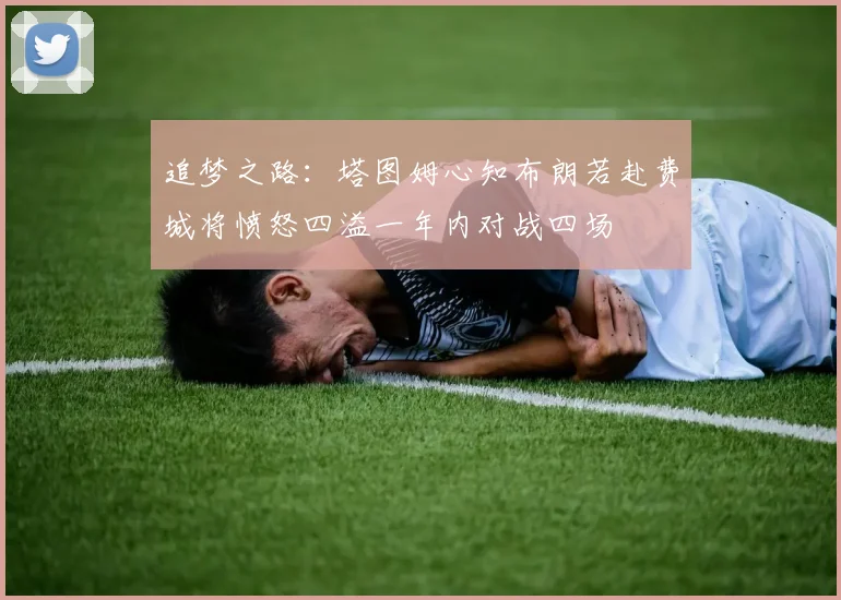 追梦之路：塔图姆心知布朗若赴费城将愤怒四溢一年内对战四场