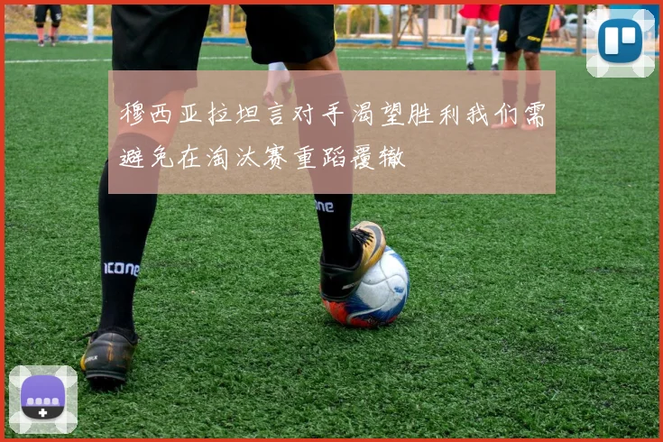 穆西亚拉坦言对手渴望胜利我们需避免在淘汰赛重蹈覆辙