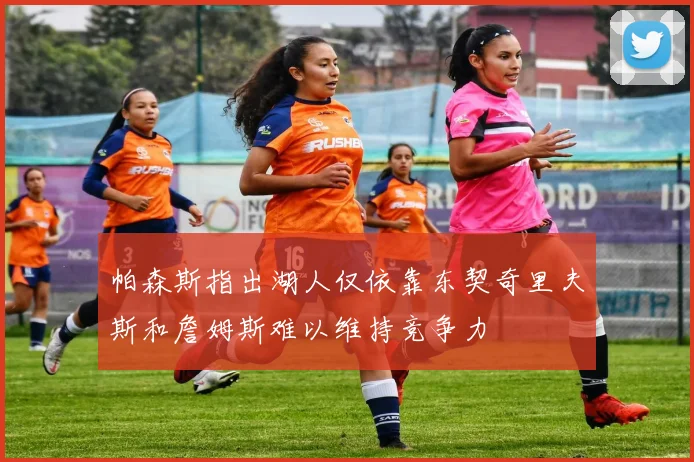 帕森斯指出湖人仅依靠东契奇里夫斯和詹姆斯难以维持竞争力