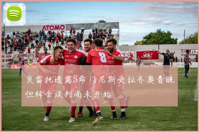 莫雷托透露S希门尼斯受拉齐奥青睐但转会谈判尚未开始