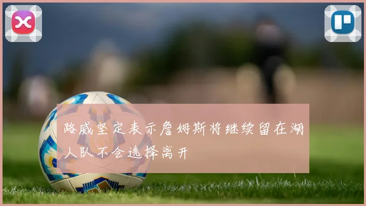 路威坚定表示詹姆斯将继续留在湖人队不会选择离开
