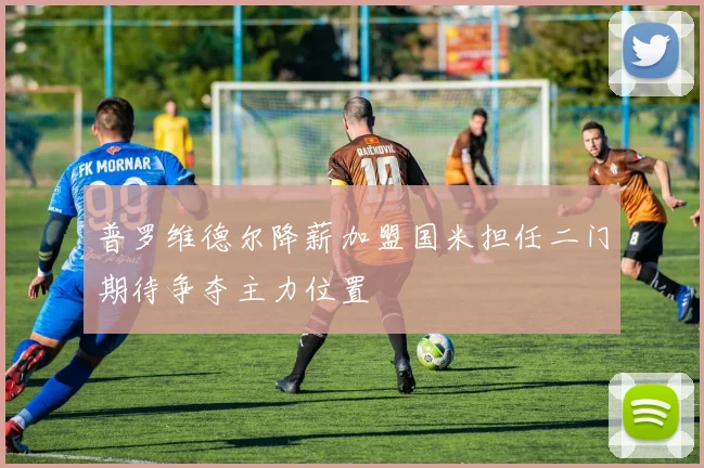 普罗维德尔降薪加盟国米担任二门期待争夺主力位置